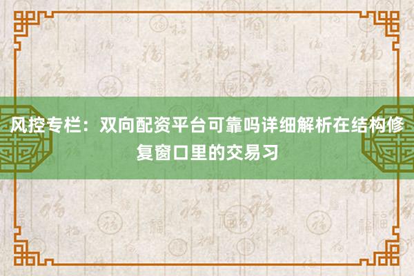 风控专栏：双向配资平台可靠吗详细解析在结构修复窗口里的交易习