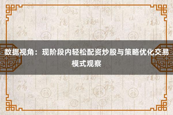 数据视角：现阶段内轻松配资炒股与策略优化交易模式观察