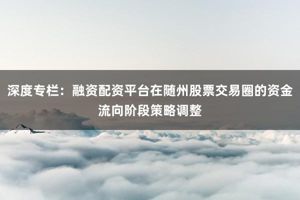 深度专栏：融资配资平台在随州股票交易圈的资金流向阶段策略调整