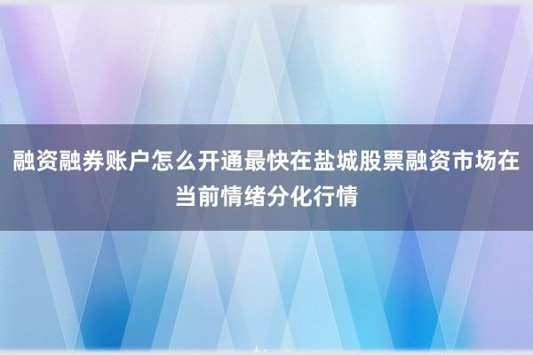 融资融券账户怎么开通最快在盐城股票融资市场在当前情绪分化行情