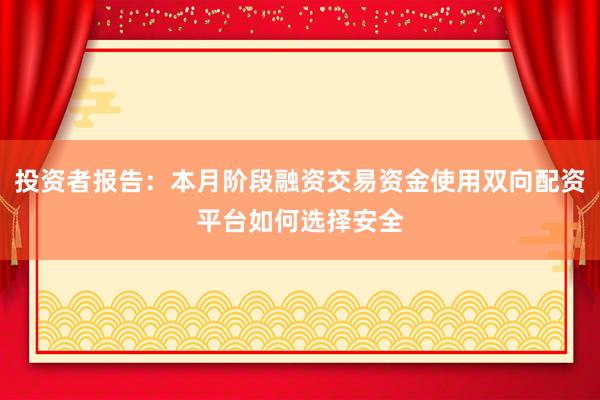 投资者报告:本月阶段融资交易资金使用双向配资平台如何选择安全
