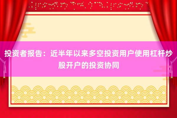 投资者报告：近半年以来多空投资用户使用杠杆炒股开户的投资协同