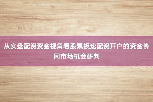 从实盘配资资金视角看股票极速配资开户的资金协同市场机会研判