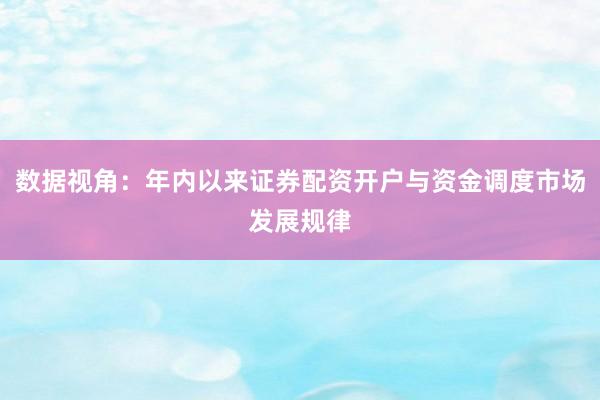 数据视角：年内以来证券配资开户与资金调度市场发展规律