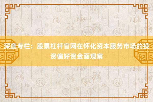 深度专栏：股票杠杆官网在怀化资本服务市场的投资偏好资金面观察