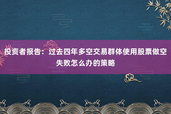 投资者报告：过去四年多空交易群体使用股票做空失败怎么办的策略