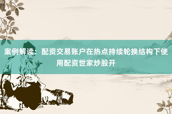 案例解读：配资交易账户在热点持续轮换结构下使用配资世家炒股开