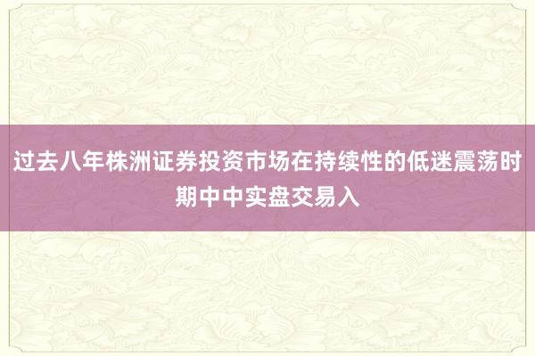 过去八年株洲证券投资市场在持续性的低迷震荡时期中中实盘交易入