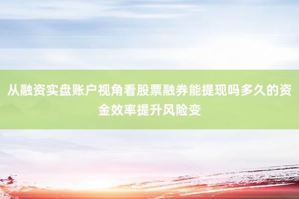从融资实盘账户视角看股票融券能提现吗多久的资金效率提升风险变