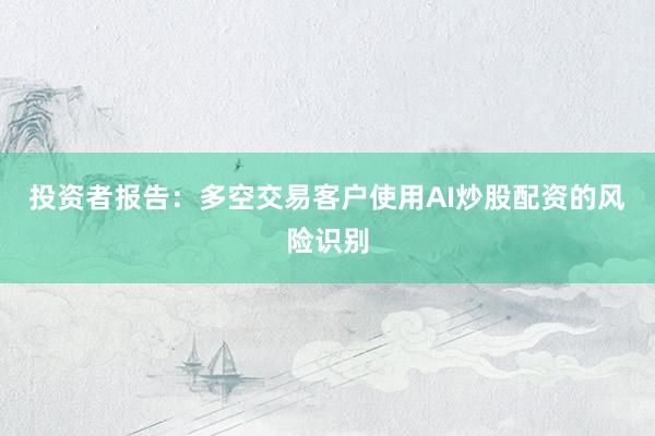 投资者报告：多空交易客户使用AI炒股配资的风险识别