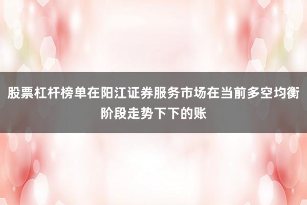 股票杠杆榜单在阳江证券服务市场在当前多空均衡阶段走势下下的账