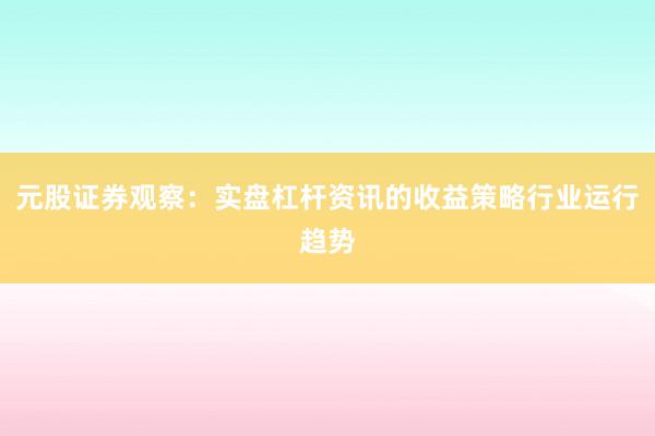 元股证券观察：实盘杠杆资讯的收益策略行业运行趋势