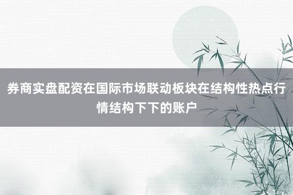 券商实盘配资在国际市场联动板块在结构性热点行情结构下下的账户