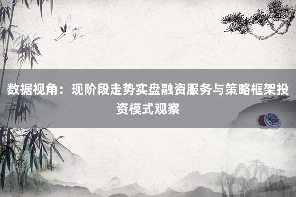 数据视角：现阶段走势实盘融资服务与策略框架投资模式观察