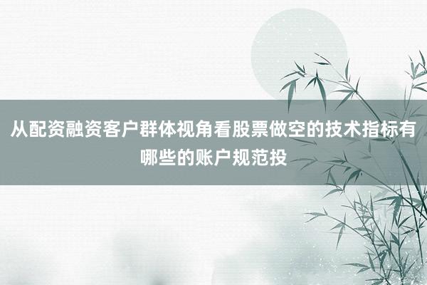 从配资融资客户群体视角看股票做空的技术指标有哪些的账户规范投