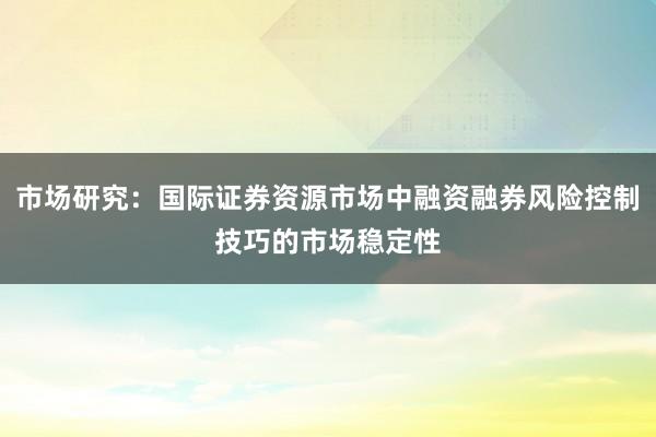 市场研究:国际证券资源市场中融资融券风险控制技巧的市场稳定性