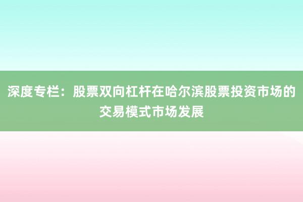 深度专栏:股票双向杠杆在哈尔滨股票投资市场的交易模式市场发展