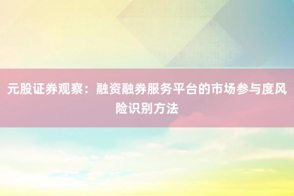 元股证券观察：融资融券服务平台的市场参与度风险识别方法
