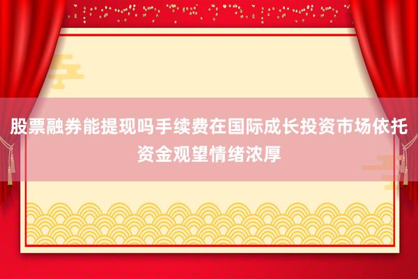 股票融券能提现吗手续费在国际成长投资市场依托资金观望情绪浓厚