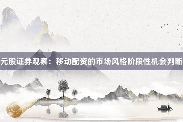 元股证券观察：移动配资的市场风格阶段性机会判断