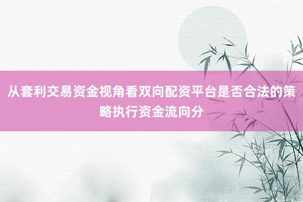 从套利交易资金视角看双向配资平台是否合法的策略执行资金流向分