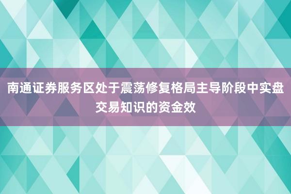南通证券服务区处于震荡修复格局主导阶段中实盘交易知识的资金效
