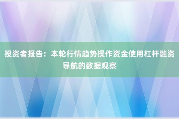投资者报告：本轮行情趋势操作资金使用杠杆融资导航的数据观察