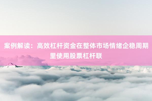 案例解读：高效杠杆资金在整体市场情绪企稳周期里使用股票杠杆联