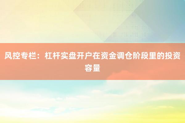 风控专栏：杠杆实盘开户在资金调仓阶段里的投资容量