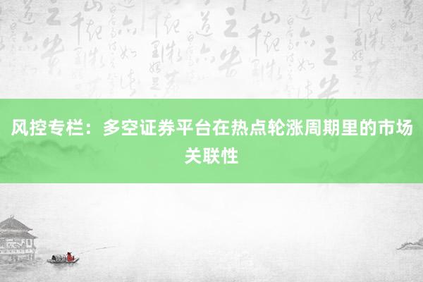 风控专栏：多空证券平台在热点轮涨周期里的市场关联性