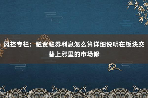 风控专栏：融资融券利息怎么算详细说明在板块交替上涨里的市场修