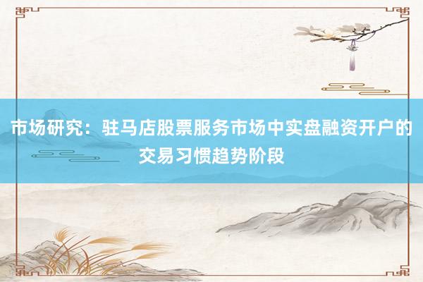 市场研究：驻马店股票服务市场中实盘融资开户的交易习惯趋势阶段