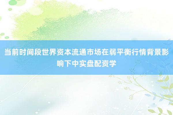 当前时间段世界资本流通市场在弱平衡行情背景影响下中实盘配资学