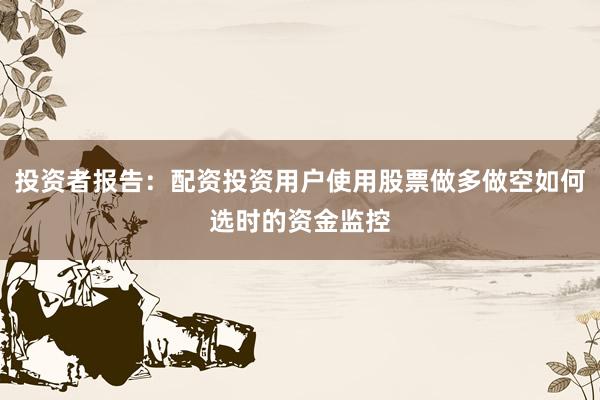 投资者报告：配资投资用户使用股票做多做空如何选时的资金监控