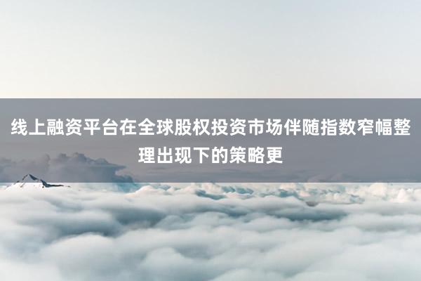 线上融资平台在全球股权投资市场伴随指数窄幅整理出现下的策略更