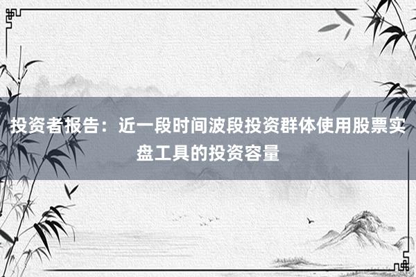 投资者报告：近一段时间波段投资群体使用股票实盘工具的投资容量