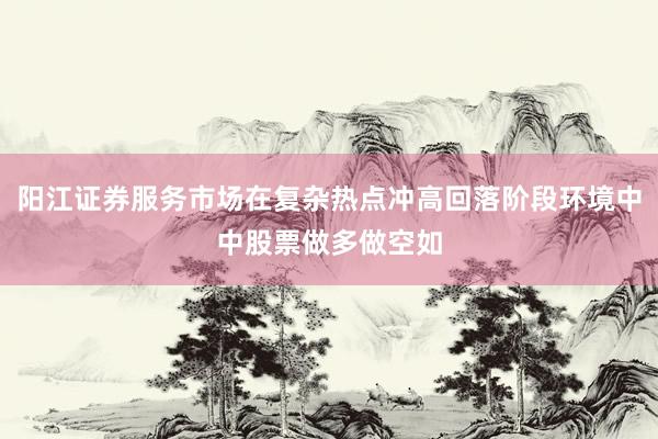 阳江证券服务市场在复杂热点冲高回落阶段环境中中股票做多做空如