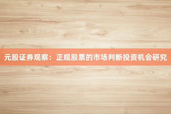 元股证券观察：正规股票的市场判断投资机会研究