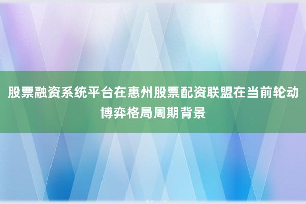 股票融资系统平台在惠州股票配资联盟在当前轮动博弈格局周期背景